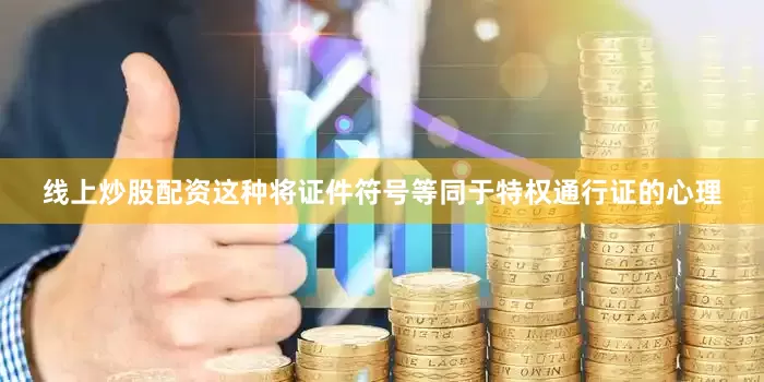 线上炒股配资这种将证件符号等同于特权通行证的心理