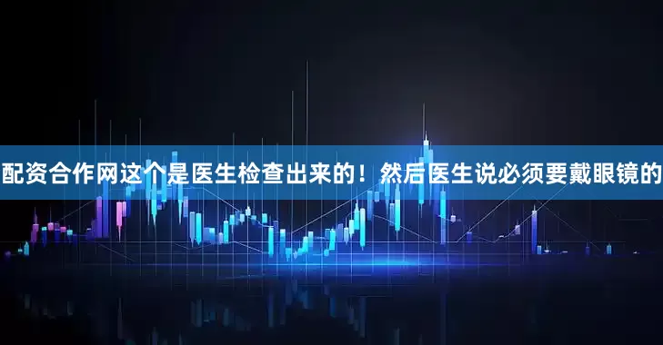 配资合作网这个是医生检查出来的！然后医生说必须要戴眼镜的