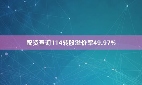 配资查询114转股溢价率49.97%