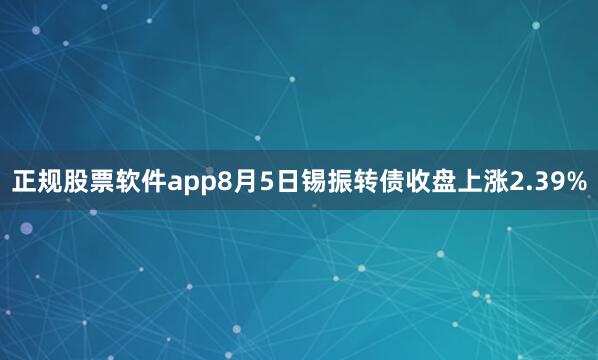 正规股票软件app8月5日锡振转债收盘上涨2.39%