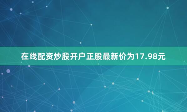 在线配资炒股开户正股最新价为17.98元