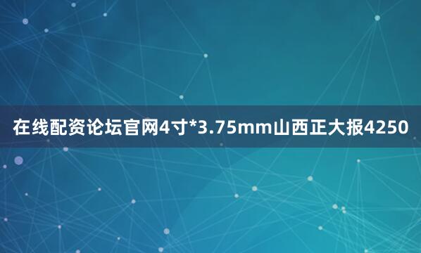 在线配资论坛官网4寸*3.75mm山西正大报4250