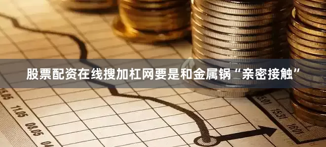股票配资在线搜加杠网要是和金属锅“亲密接触”
