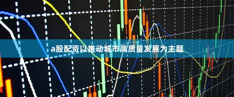 a股配资以推动城市高质量发展为主题