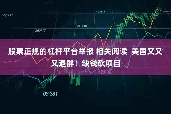 股票正规的杠杆平台举报 相关阅读  美国又又又退群！缺钱砍项目