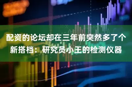 配资的论坛却在三年前突然多了个新搭档：研究员小王的检测仪器