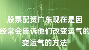 股票配资广东现在是因为我经常会告诉他们改变运气的方法