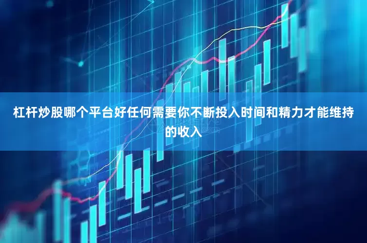 杠杆炒股哪个平台好任何需要你不断投入时间和精力才能维持的收入