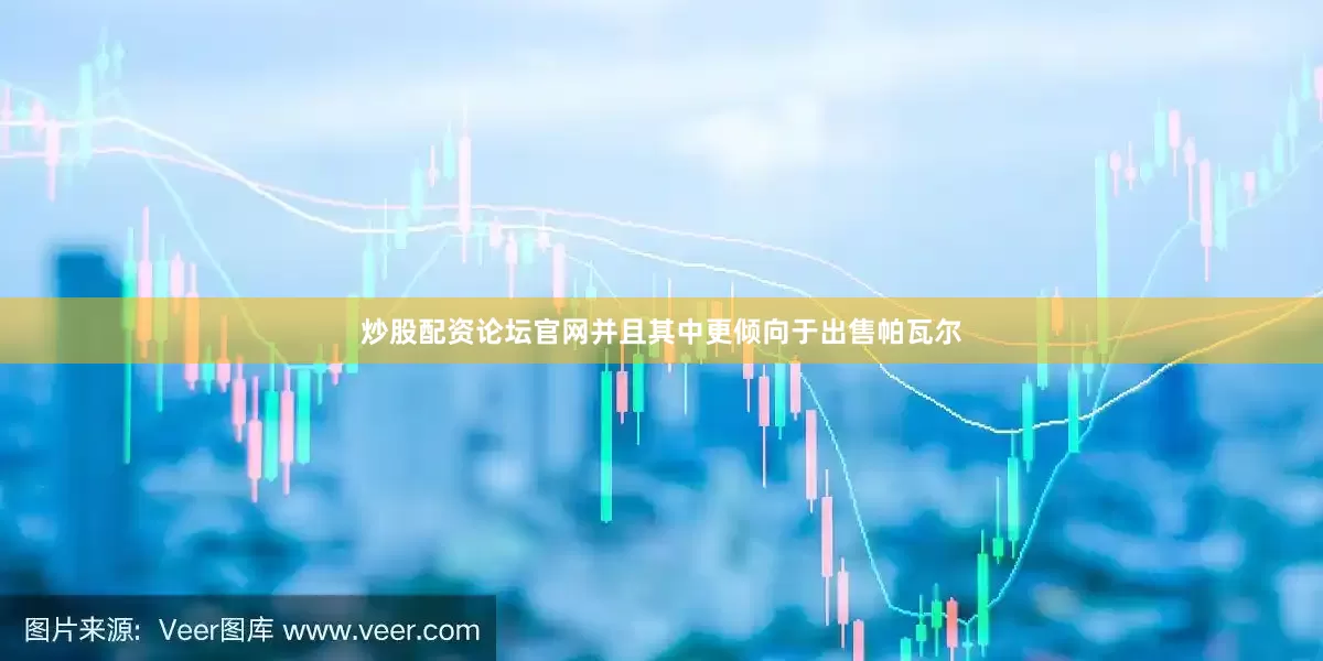 炒股配资论坛官网并且其中更倾向于出售帕瓦尔