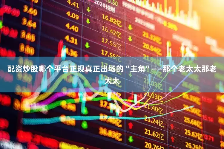 配资炒股哪个平台正规真正出场的“主角”——那个老太太那老太太