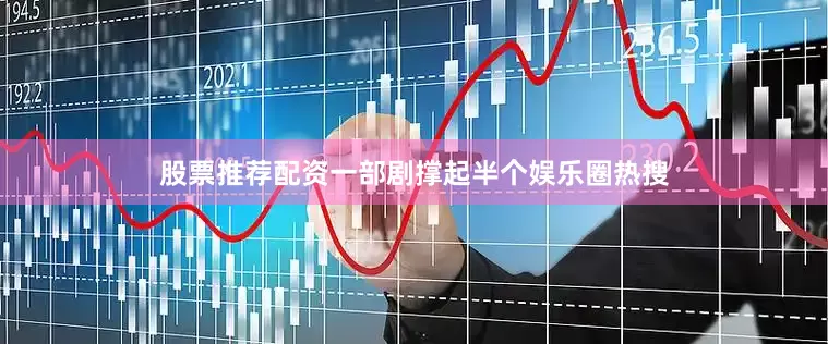 股票推荐配资一部剧撑起半个娱乐圈热搜