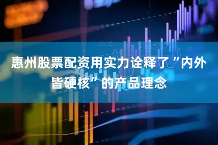 惠州股票配资用实力诠释了“内外皆硬核”的产品理念