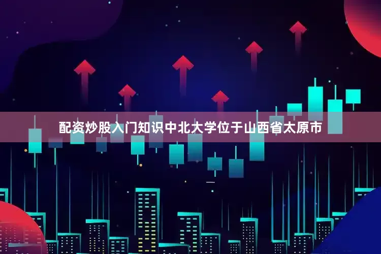 配资炒股入门知识中北大学位于山西省太原市