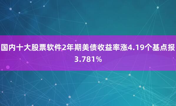 国内十大股票软件2年期美债收益率涨4.19个基点报3.781%