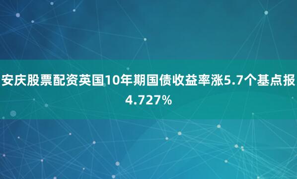 安庆股票配资英国10年期国债收益率涨5.7个基点报4.727%