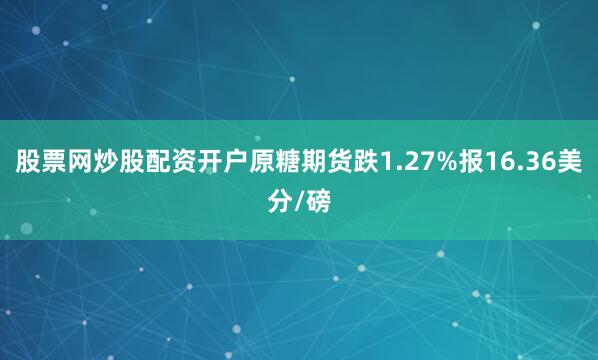 股票网炒股配资开户原糖期货跌1.27%报16.36美分/磅