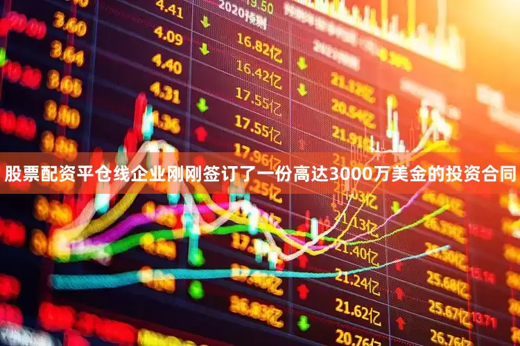 股票配资平仓线企业刚刚签订了一份高达3000万美金的投资合同
