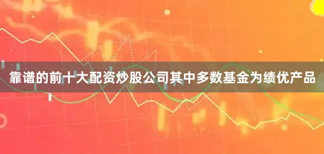 靠谱的前十大配资炒股公司其中多数基金为绩优产品