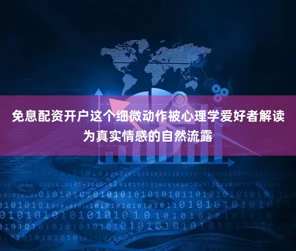 免息配资开户这个细微动作被心理学爱好者解读为真实情感的自然流露