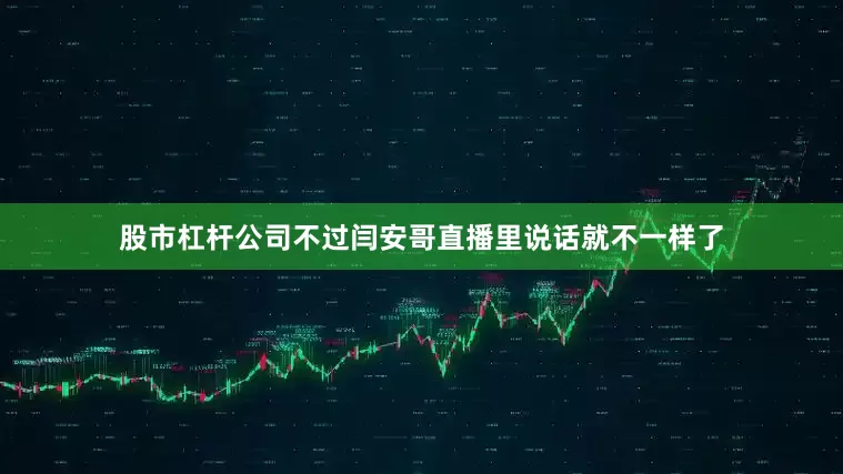 股市杠杆公司不过闫安哥直播里说话就不一样了