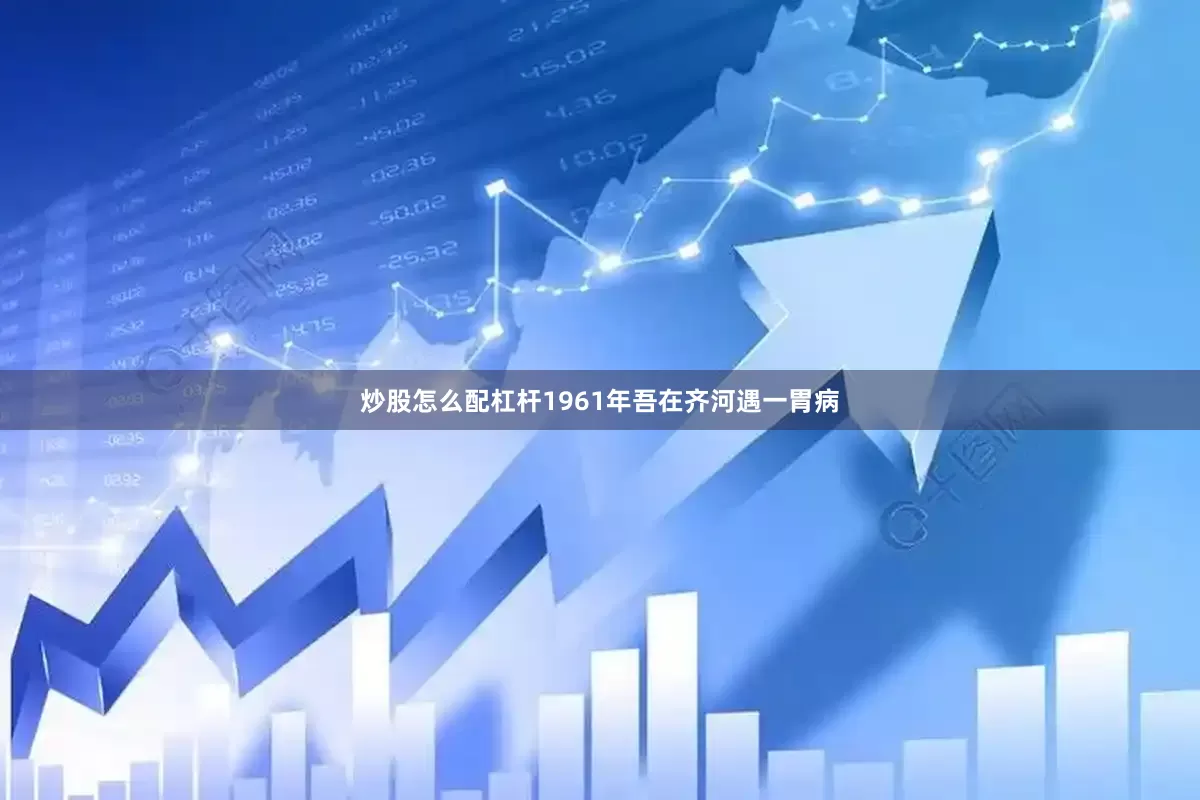 炒股怎么配杠杆1961年吾在齐河遇一胃病