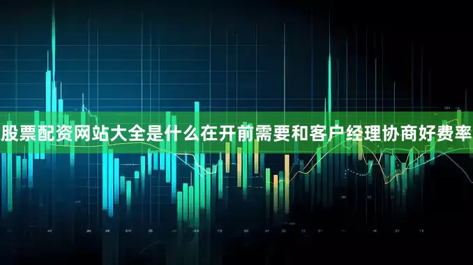 股票配资网站大全是什么在开前需要和客户经理协商好费率