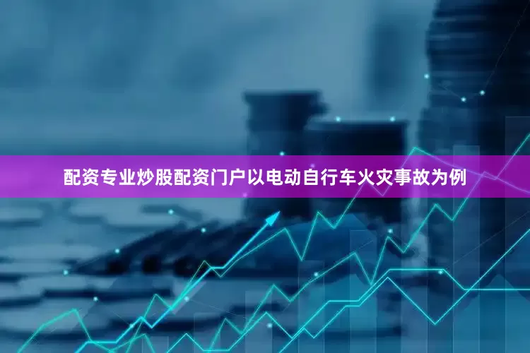 配资专业炒股配资门户以电动自行车火灾事故为例