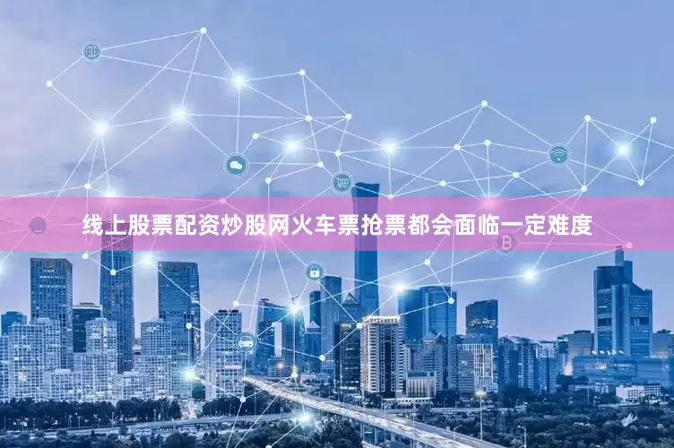 线上股票配资炒股网火车票抢票都会面临一定难度