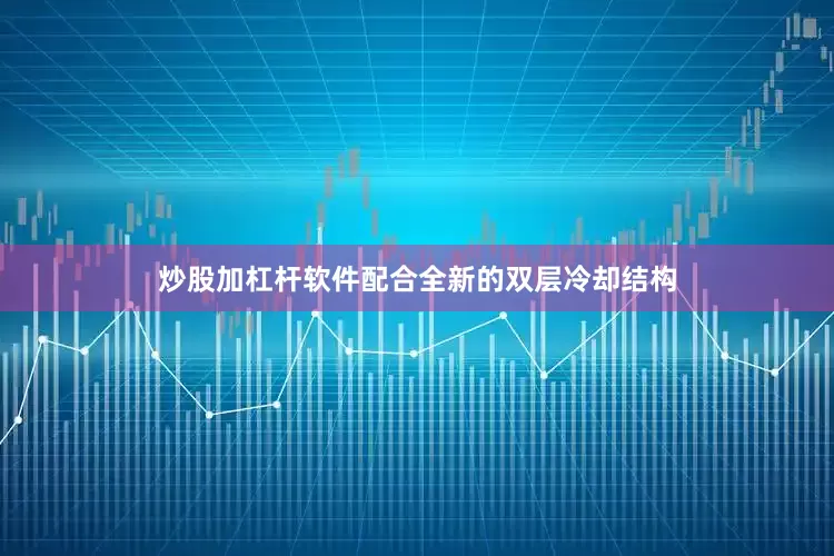炒股加杠杆软件配合全新的双层冷却结构