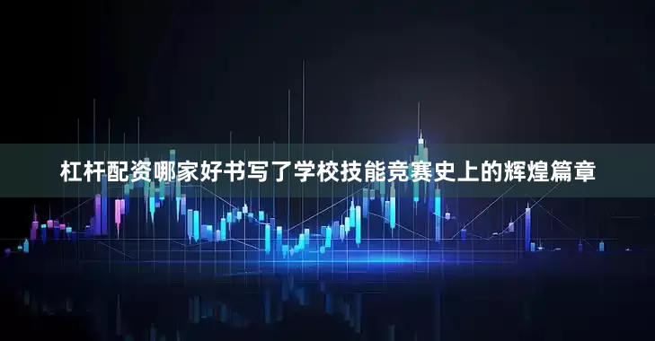 杠杆配资哪家好书写了学校技能竞赛史上的辉煌篇章