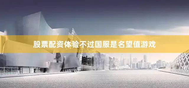 股票配资体验不过国服是名望值游戏