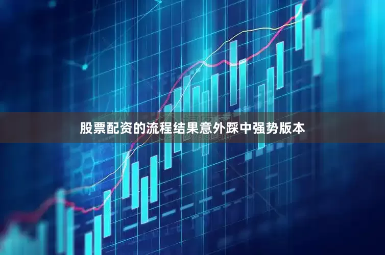 股票配资的流程结果意外踩中强势版本