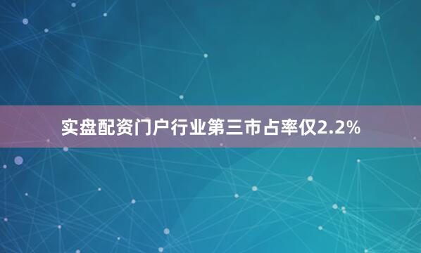 实盘配资门户行业第三市占率仅2.2%