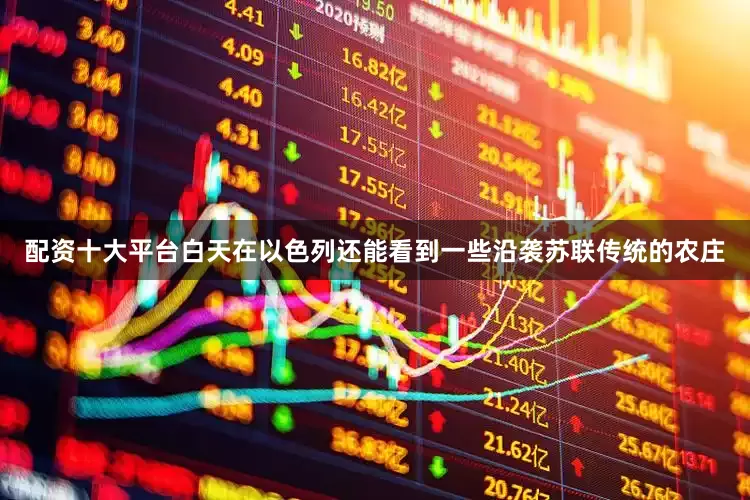 配资十大平台白天在以色列还能看到一些沿袭苏联传统的农庄