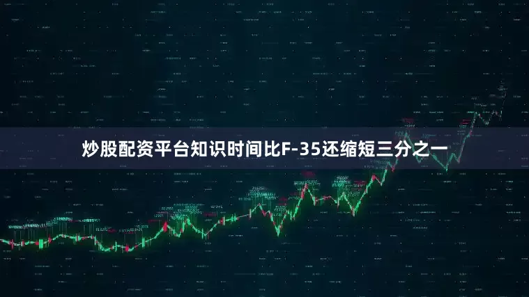 炒股配资平台知识时间比F-35还缩短三分之一