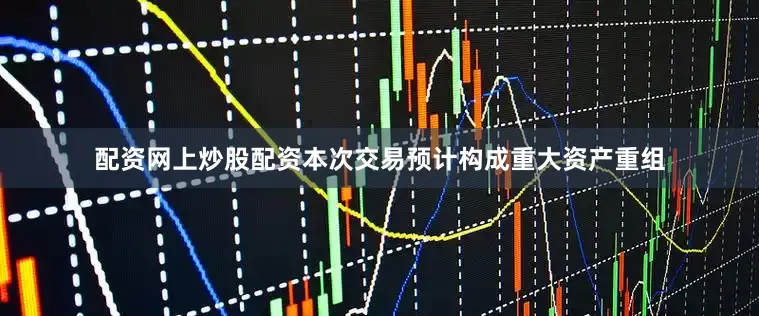配资网上炒股配资本次交易预计构成重大资产重组