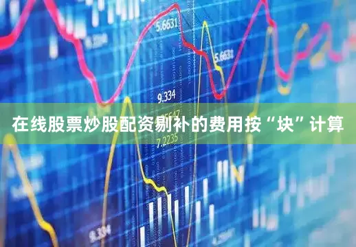 在线股票炒股配资剔补的费用按“块”计算