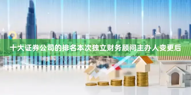十大证券公司的排名本次独立财务顾问主办人变更后