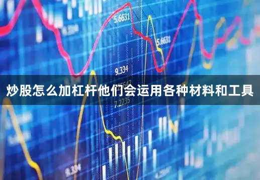 炒股怎么加杠杆他们会运用各种材料和工具