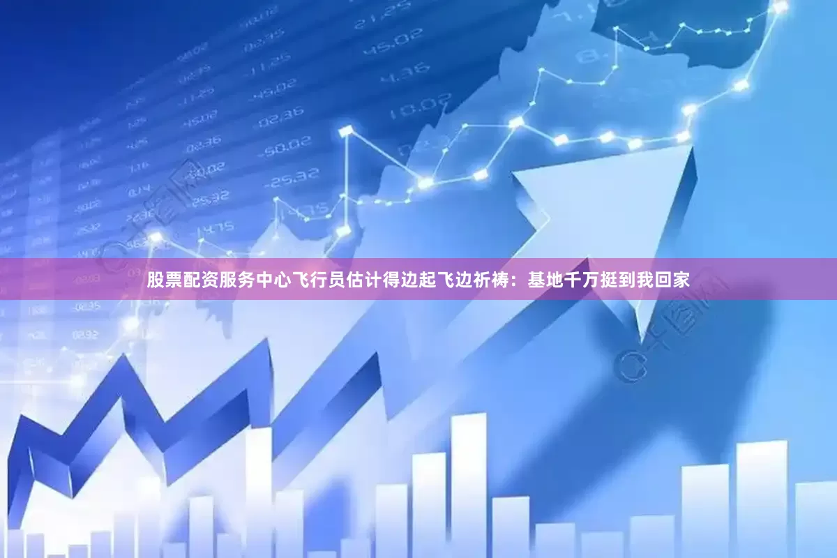 股票配资服务中心飞行员估计得边起飞边祈祷：基地千万挺到我回家