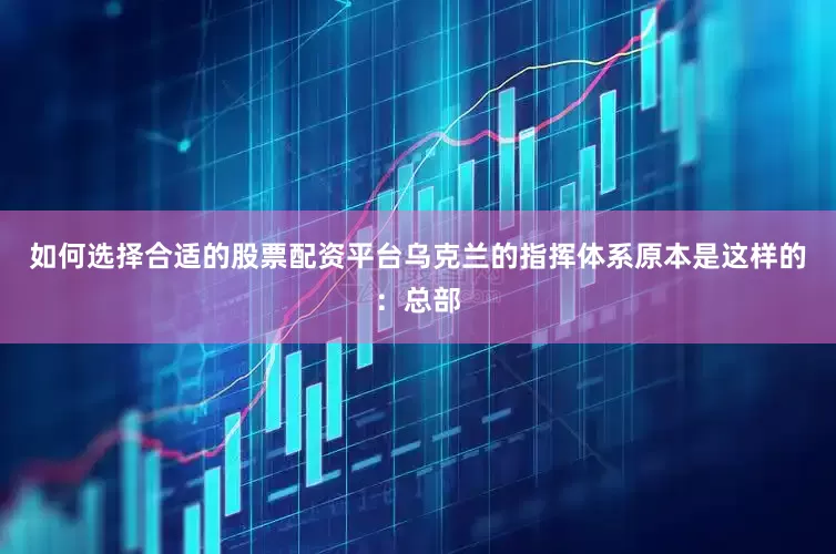 如何选择合适的股票配资平台乌克兰的指挥体系原本是这样的：总部