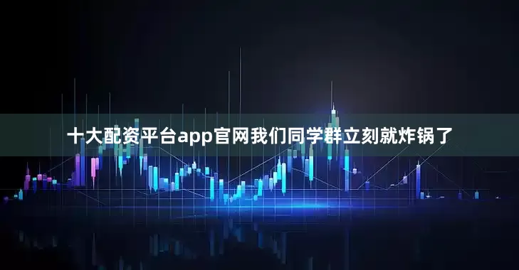 十大配资平台app官网我们同学群立刻就炸锅了