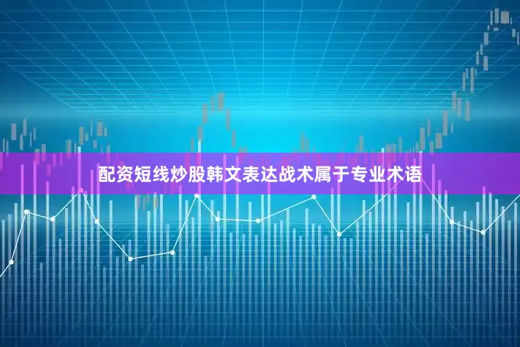 配资短线炒股韩文表达战术属于专业术语