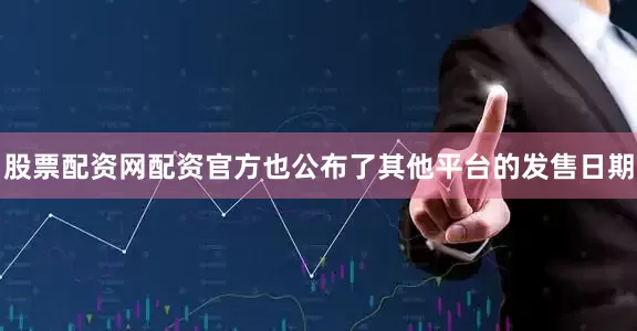 股票配资网配资官方也公布了其他平台的发售日期