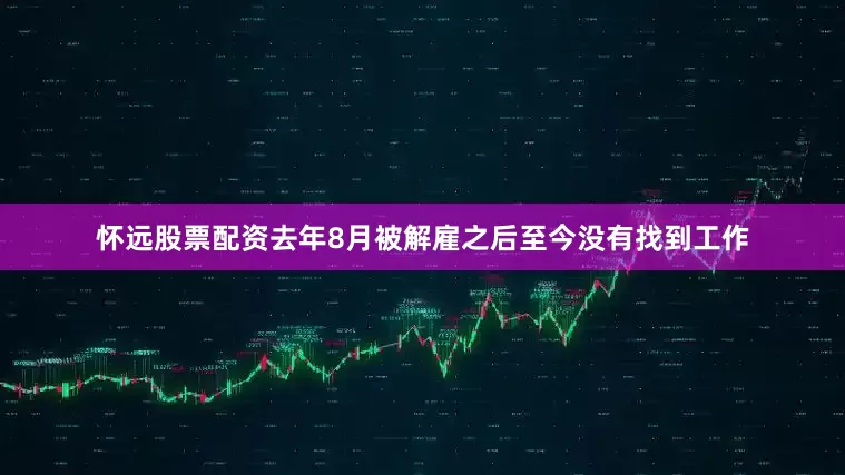 怀远股票配资去年8月被解雇之后至今没有找到工作