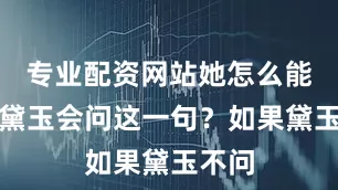 专业配资网站她怎么能料到黛玉会问这一句？如果黛玉不问