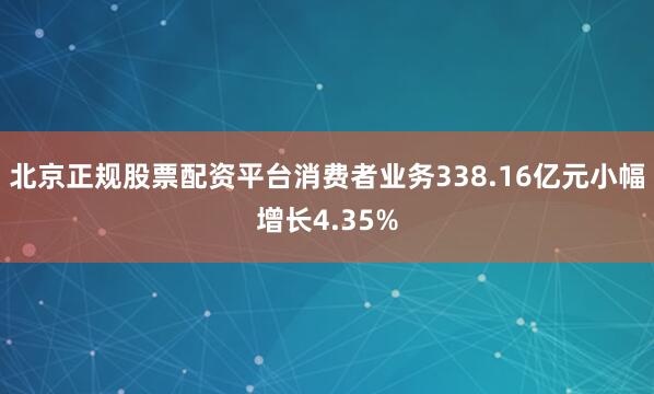 北京正规股票配资平台消费者业务338.16亿元小幅增长4.35%