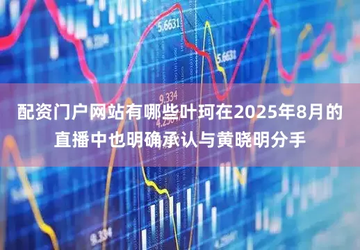 配资门户网站有哪些叶珂在2025年8月的直播中也明确承认与黄晓明分手