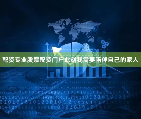 配资专业股票配资门户此刻我需要陪伴自己的家人