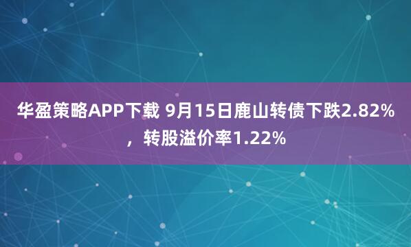 华盈策略APP下载 9月15日鹿山转债下跌2.82%，转股溢价率1.22%
